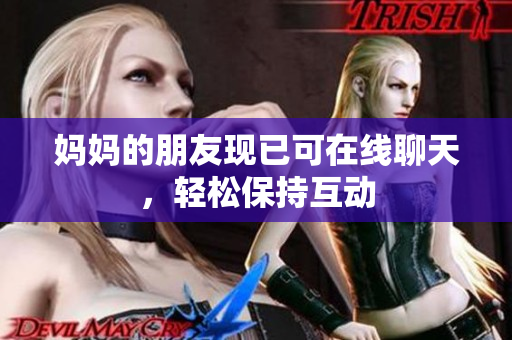 妈妈的朋友现已可在线聊天，轻松保持互动