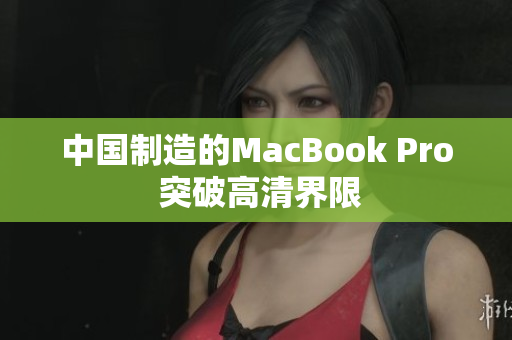 中国制造的MacBook Pro 突破高清界限