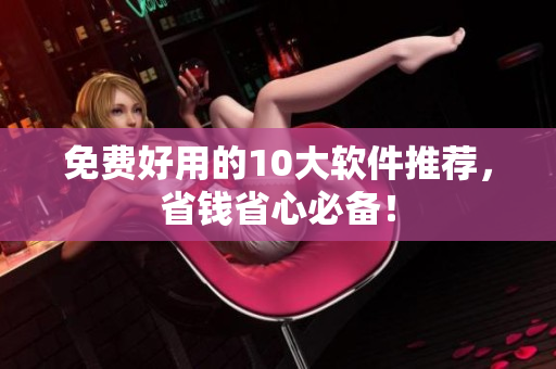 免费好用的10大软件推荐，省钱省心必备！