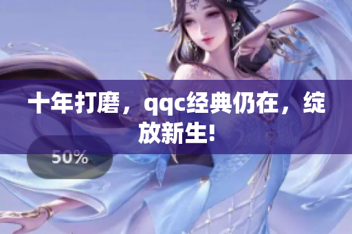 十年打磨，qqc经典仍在，绽放新生!