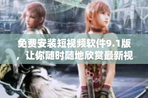 免费安装短视频软件9.1版，让你随时随地欣赏最新视频