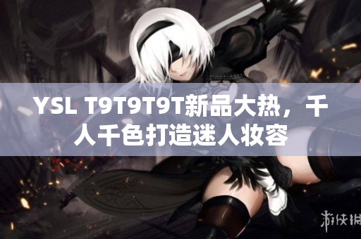 YSL T9T9T9T新品大热，千人千色打造迷人妆容
