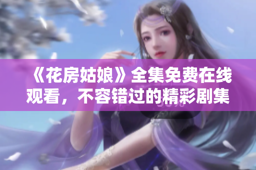 《花房姑娘》全集免费在线观看，不容错过的精彩剧集！