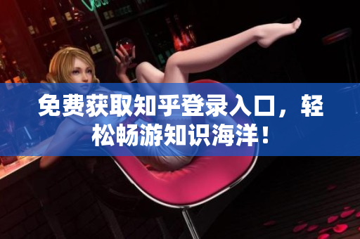 免费获取知乎登录入口，轻松畅游知识海洋！