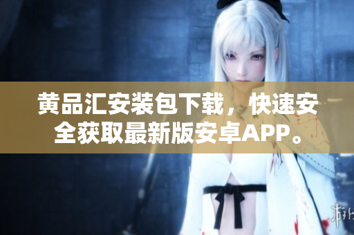 黄品汇安装包下载，快速安全获取最新版安卓APP。