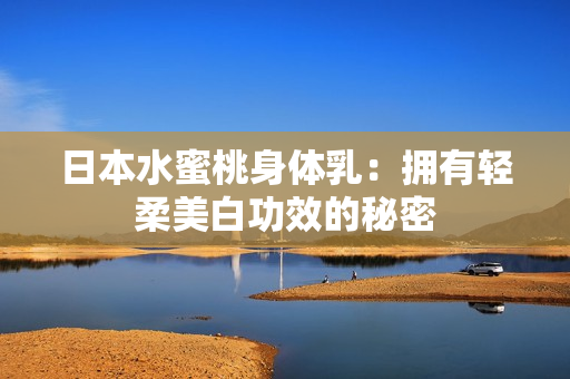 日本水蜜桃身体乳：拥有轻柔美白功效的秘密