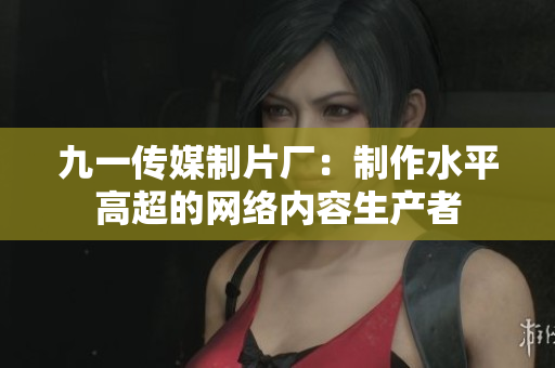 九一传媒制片厂：制作水平高超的网络内容生产者