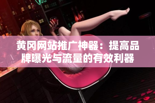 黄冈网站推广神器：提高品牌曝光与流量的有效利器