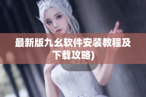 最新版九幺软件安装教程及下载攻略)