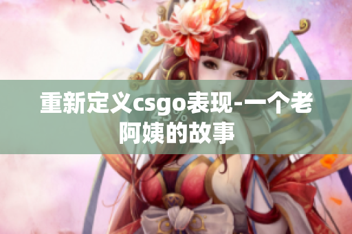 重新定义csgo表现-一个老阿姨的故事