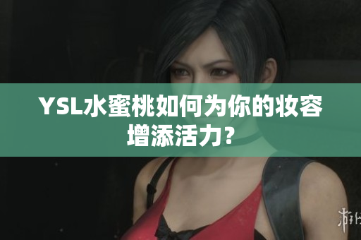 YSL水蜜桃如何为你的妆容增添活力？