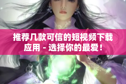 推荐几款可信的短视频下载应用 - 选择你的最爱！