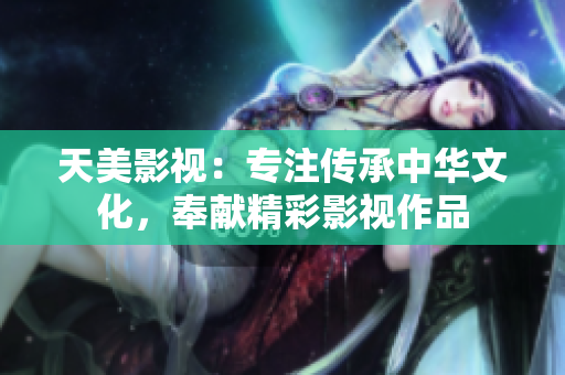 天美影视：专注传承中华文化，奉献精彩影视作品