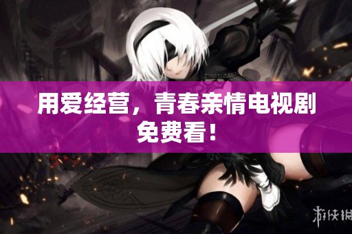 用爱经营，青春亲情电视剧免费看！