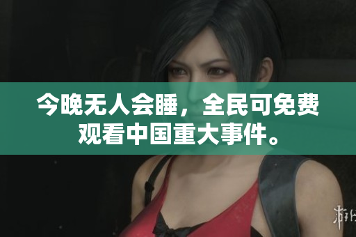 今晚无人会睡，全民可免费观看中国重大事件。
