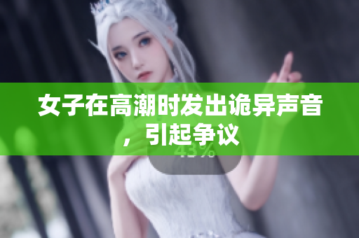 女子在高潮时发出诡异声音，引起争议