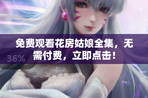 免费观看花房姑娘全集，无需付费，立即点击！