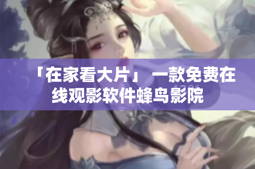 「在家看大片」 一款免费在线观影软件蜂鸟影院