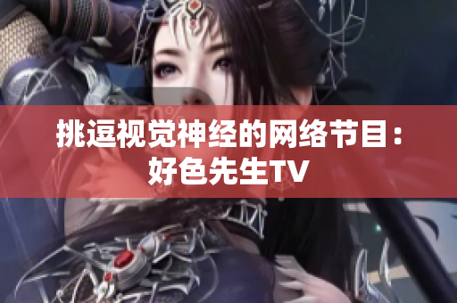 挑逗视觉神经的网络节目：好色先生TV