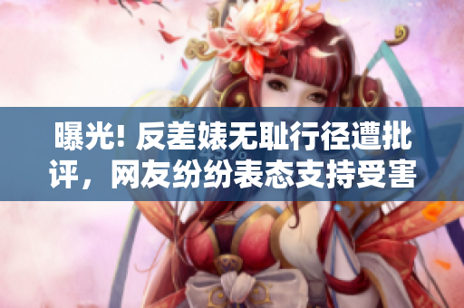 曝光! 反差婊无耻行径遭批评，网友纷纷表态支持受害者