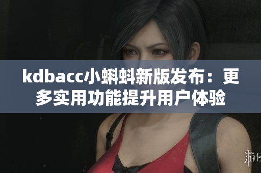 kdbacc小蝌蚪新版发布：更多实用功能提升用户体验