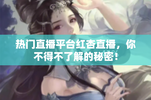 热门直播平台红杏直播，你不得不了解的秘密！
