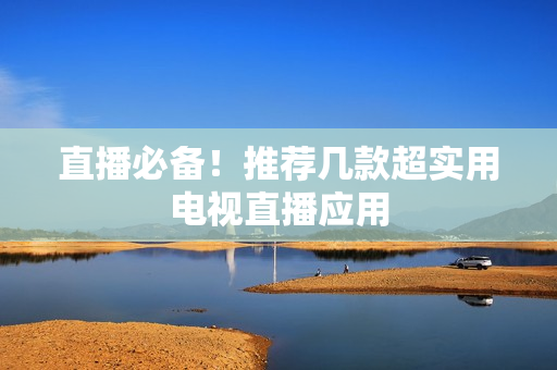 直播必备！推荐几款超实用电视直播应用