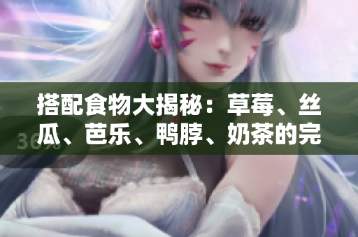搭配食物大揭秘：草莓、丝瓜、芭乐、鸭脖、奶茶的完美组合