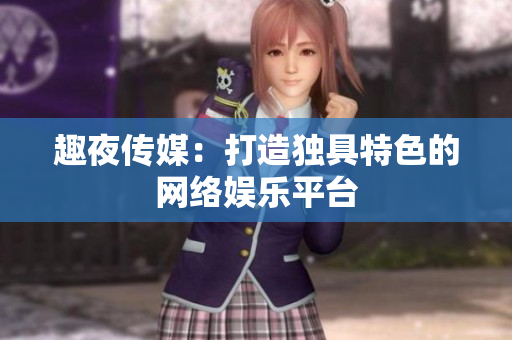 趣夜传媒：打造独具特色的网络娱乐平台