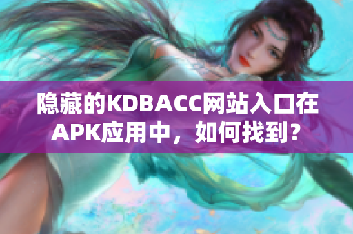 隐藏的KDBACC网站入口在APK应用中，如何找到？