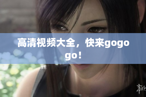高清视频大全，快来gogogo！