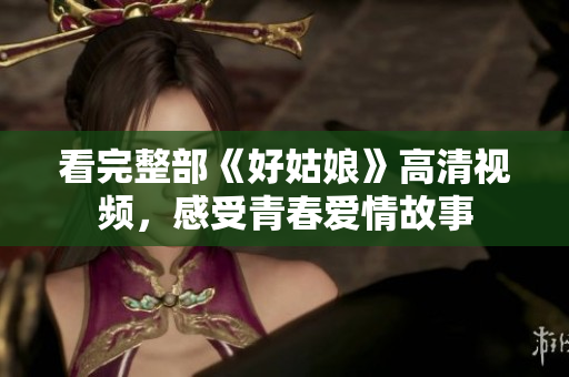 看完整部《好姑娘》高清视频，感受青春爱情故事