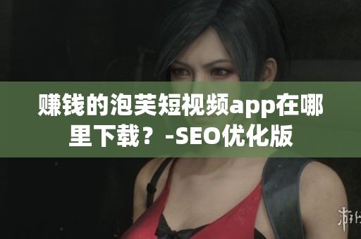赚钱的泡芙短视频app在哪里下载？-SEO优化版