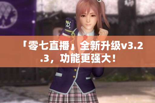 「零七直播」全新升级v3.2.3，功能更强大！