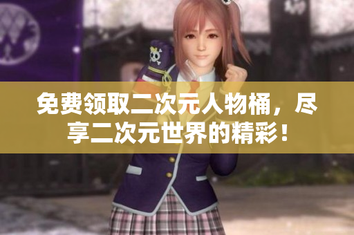 免费领取二次元人物桶，尽享二次元世界的精彩！