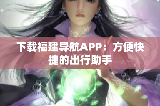 下载福建导航APP：方便快捷的出行助手