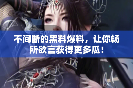 不间断的黑料爆料，让你畅所欲言获得更多瓜！