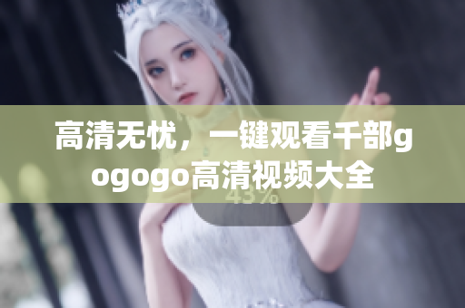高清无忧，一键观看千部gogogo高清视频大全