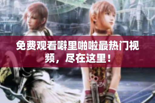 免费观看噼里啪啦最热门视频，尽在这里！