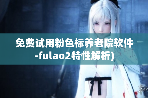 免费试用粉色标养老院软件-fulao2特性解析)