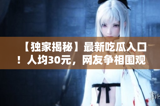 【独家揭秘】最新吃瓜入口！人均30元，网友争相围观