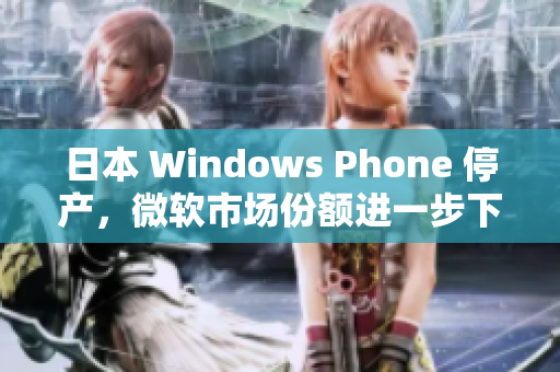 日本 Windows Phone 停产，微软市场份额进一步下降