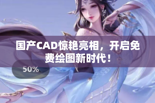 国产CAD惊艳亮相，开启免费绘图新时代！