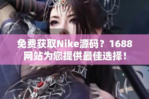 免费获取Nike源码？1688网站为您提供最佳选择！
