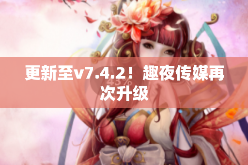 更新至v7.4.2！趣夜传媒再次升级