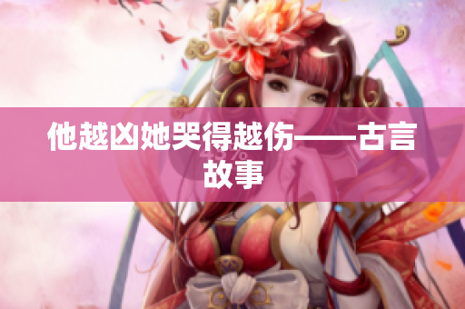 他越凶她哭得越伤——古言故事