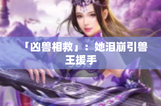 「凶兽相救」：她泪崩引兽王援手