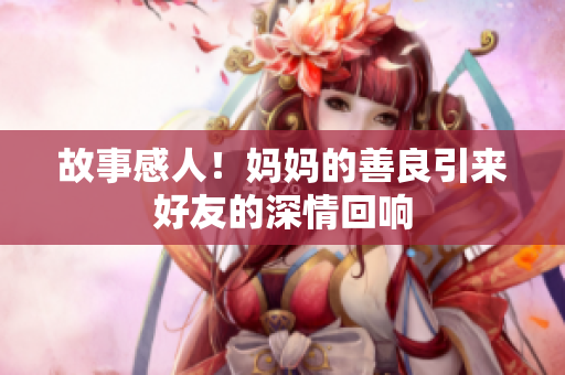 故事感人！妈妈的善良引来好友的深情回响