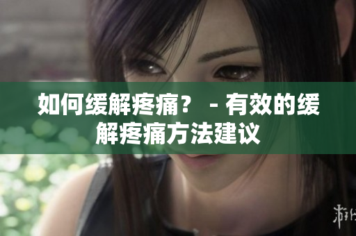 如何缓解疼痛？ - 有效的缓解疼痛方法建议