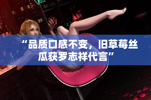 “品质口感不变，旧草莓丝瓜获罗志祥代言”